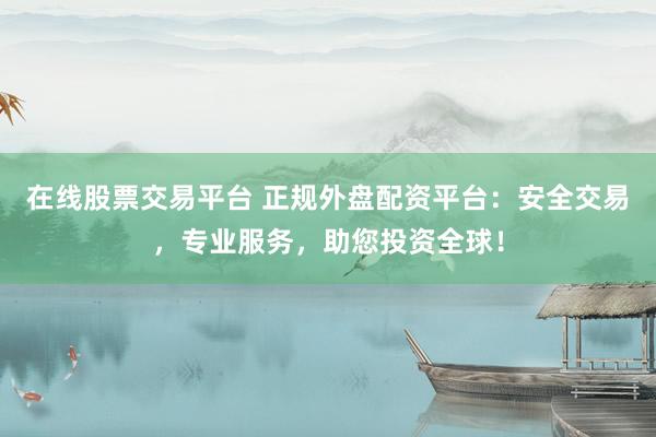 在线股票交易平台 正规外盘配资平台：安全交易，专业服务，助您投资全球！
