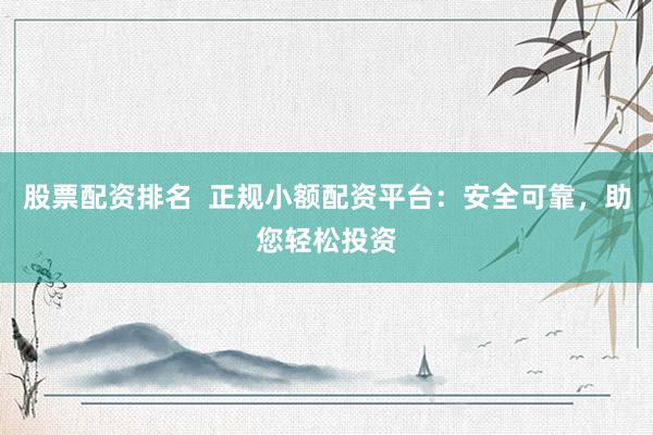 股票配资排名  正规小额配资平台：安全可靠，助您轻松投资