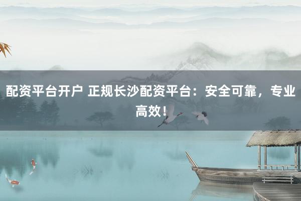 配资平台开户 正规长沙配资平台：安全可靠，专业高效！