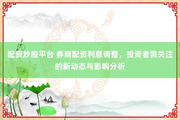 配资炒股平台 券商配资利息调整，投资者需关注的新动态与影响分析