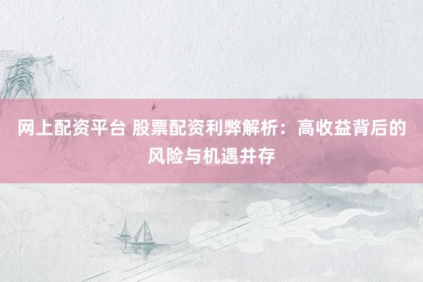 网上配资平台 股票配资利弊解析：高收益背后的风险与机遇并存
