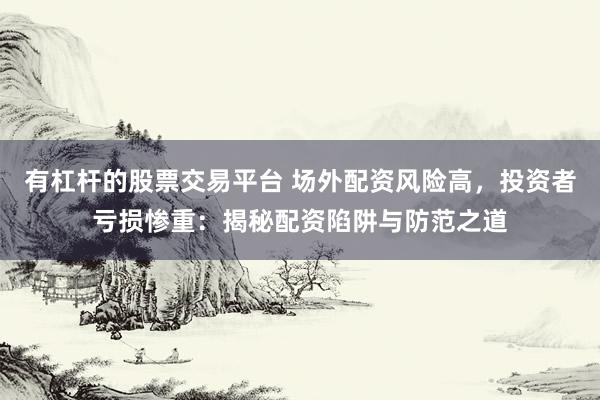 有杠杆的股票交易平台 场外配资风险高，投资者亏损惨重：揭秘配资陷阱与防范之道