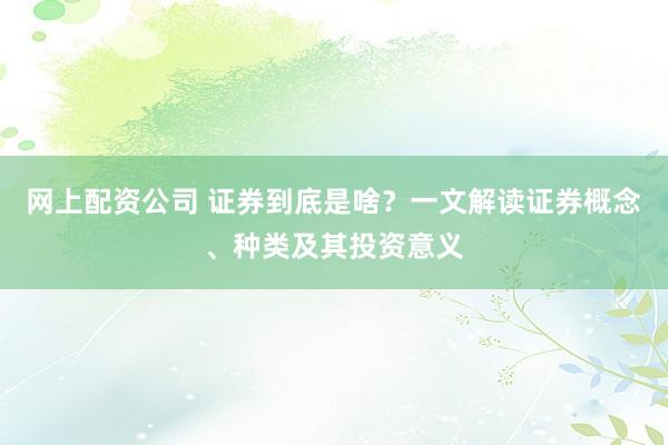 网上配资公司 证券到底是啥？一文解读证券概念、种类及其投资意义