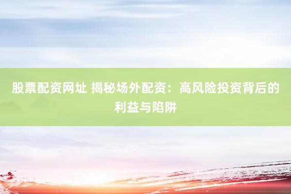 股票配资网址 揭秘场外配资：高风险投资背后的利益与陷阱