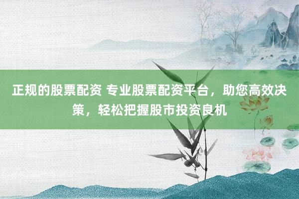 正规的股票配资 专业股票配资平台，助您高效决策，轻松把握股市投资良机