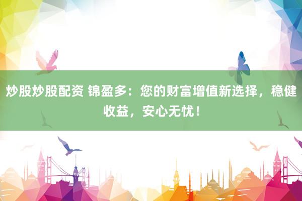 炒股炒股配资 锦盈多：您的财富增值新选择，稳健收益，安心无忧！