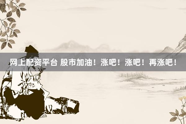 网上配资平台 股市加油！涨吧！涨吧！再涨吧！