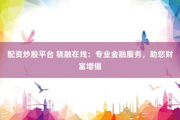 配资炒股平台 骁融在线：专业金融服务，助您财富增值