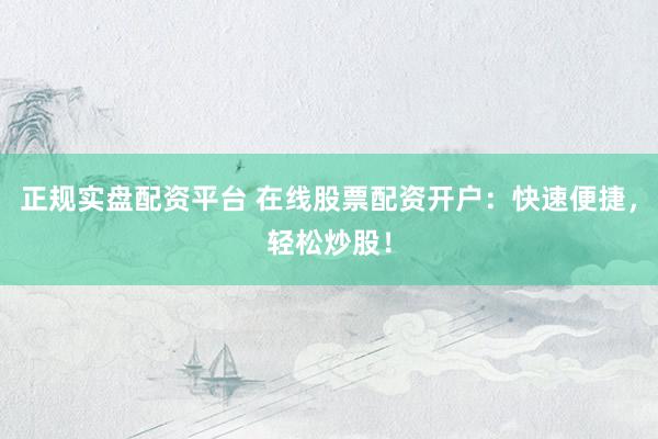正规实盘配资平台 在线股票配资开户：快速便捷，轻松炒股！