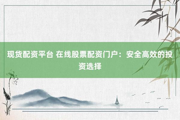 现货配资平台 在线股票配资门户：安全高效的投资选择