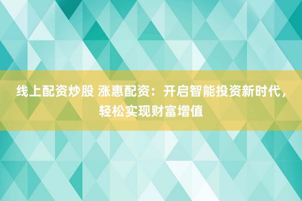 线上配资炒股 涨惠配资：开启智能投资新时代，轻松实现财富增值
