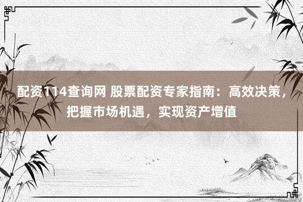 配资114查询网 股票配资专家指南：高效决策，把握市场机遇，实现资产增值