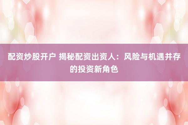 配资炒股开户 揭秘配资出资人：风险与机遇并存的投资新角色