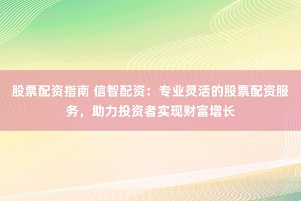 股票配资指南 信智配资：专业灵活的股票配资服务，助力投资者实现财富增长