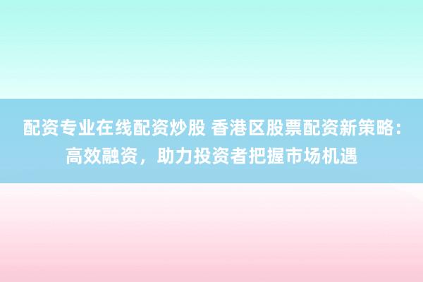 配资专业在线配资炒股 香港区股票配资新策略：高效融资，助力投资者把握市场机遇
