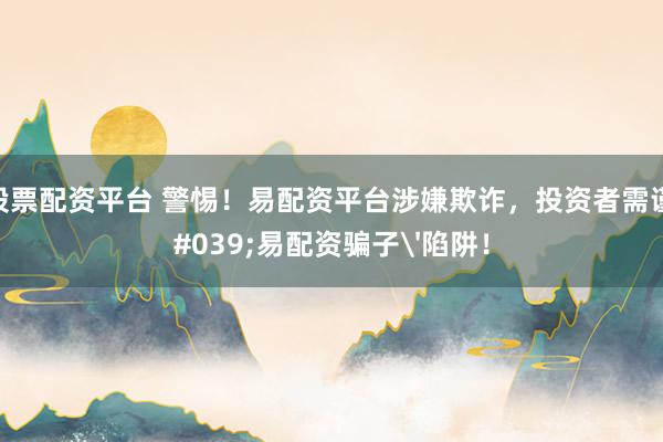 全国股票配资平台 警惕！易配资平台涉嫌欺诈，投资者需谨防'易配资骗子'陷阱！