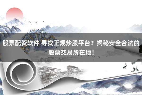 股票配资软件 寻找正规炒股平台？揭秘安全合法的股票交易所在地！