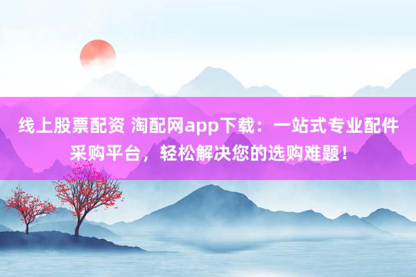 线上股票配资 淘配网app下载：一站式专业配件采购平台，轻松解决您的选购难题！