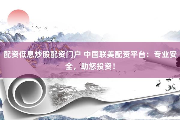 配资低息炒股配资门户 中国联美配资平台：专业安全，助您投资！