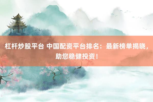 杠杆炒股平台 中国配资平台排名：最新榜单揭晓，助您稳健投资！