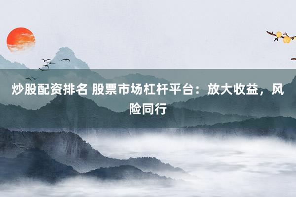 炒股配资排名 股票市场杠杆平台：放大收益，风险同行