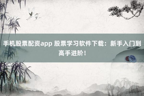 手机股票配资app 股票学习软件下载：新手入门到高手进阶！