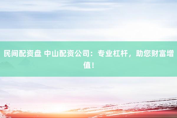 民间配资盘 中山配资公司：专业杠杆，助您财富增值！