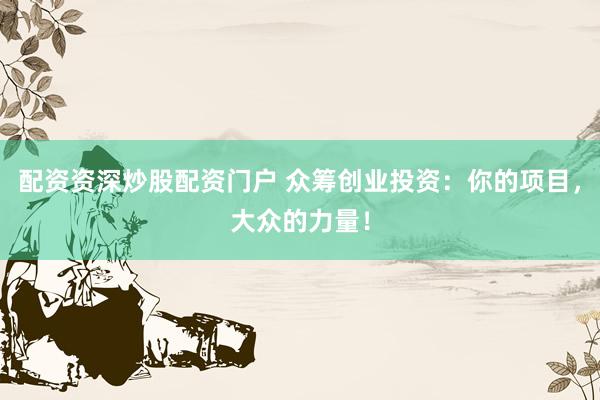配资资深炒股配资门户 众筹创业投资：你的项目，大众的力量！