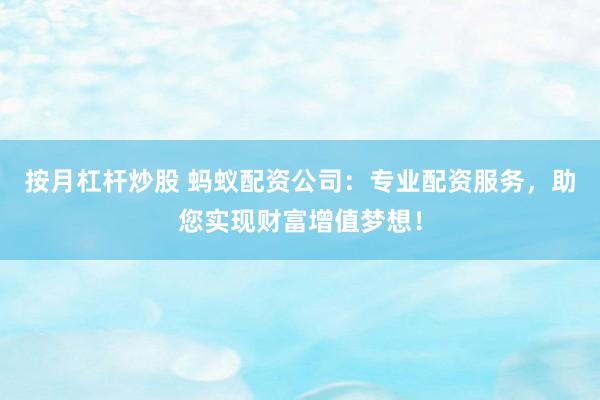 按月杠杆炒股 蚂蚁配资公司：专业配资服务，助您实现财富增值梦想！