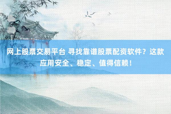 网上股票交易平台 寻找靠谱股票配资软件？这款应用安全、稳定、值得信赖！