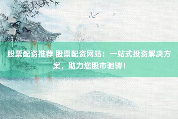 股票配资推荐 股票配资网站：一站式投资解决方案，助力您股市驰骋！