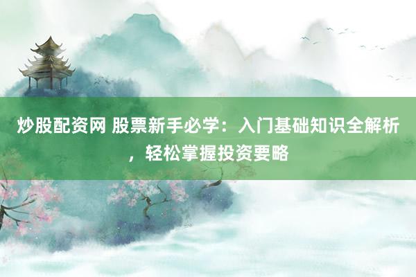 炒股配资网 股票新手必学：入门基础知识全解析，轻松掌握投资要略