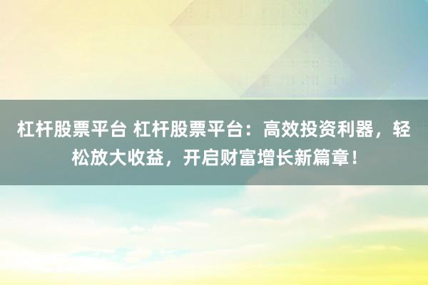 杠杆股票平台 杠杆股票平台：高效投资利器，轻松放大收益，开启财富增长新篇章！