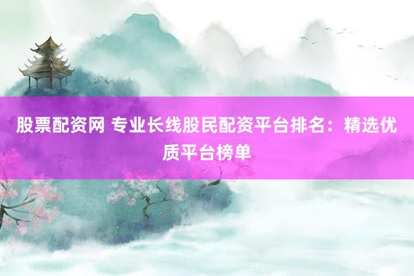 股票配资网 专业长线股民配资平台排名：精选优质平台榜单