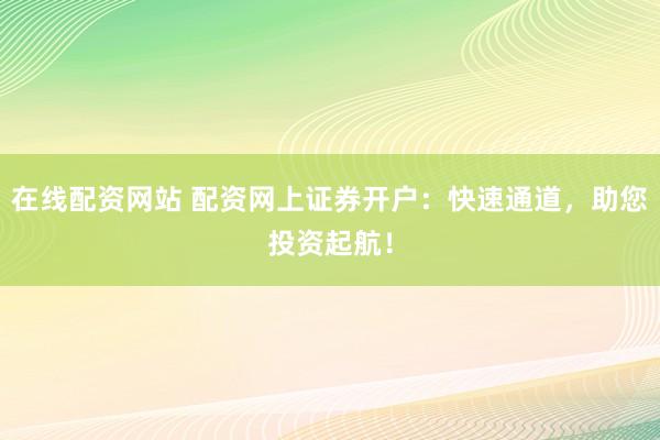 在线配资网站 配资网上证券开户：快速通道，助您投资起航！