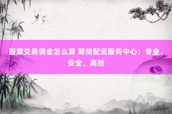 股票交易佣金怎么算 期货配资服务中心：专业、安全、高效