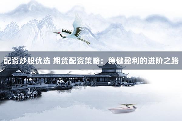 配资炒股优选 期货配资策略：稳健盈利的进阶之路