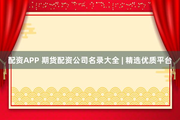 配资APP 期货配资公司名录大全 | 精选优质平台