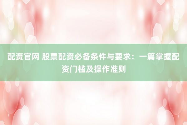 配资官网 股票配资必备条件与要求：一篇掌握配资门槛及操作准则