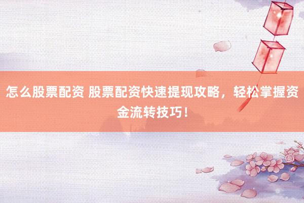 怎么股票配资 股票配资快速提现攻略，轻松掌握资金流转技巧！