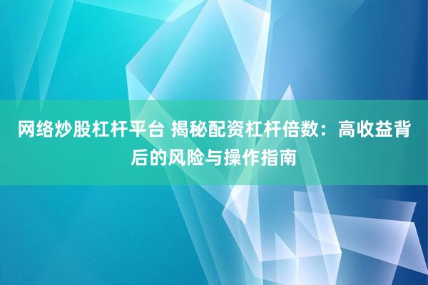 网络炒股杠杆平台 揭秘配资杠杆倍数：高收益背后的风险与操作指南