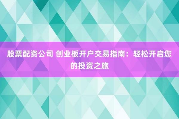 股票配资公司 创业板开户交易指南：轻松开启您的投资之旅
