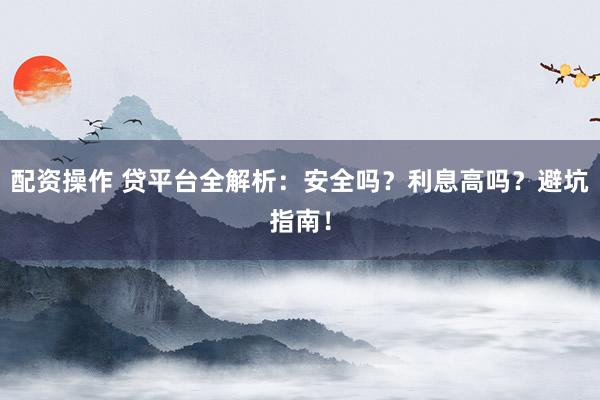 配资操作 贷平台全解析：安全吗？利息高吗？避坑指南！