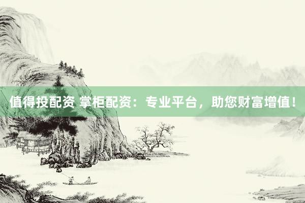 值得投配资 掌柜配资：专业平台，助您财富增值！
