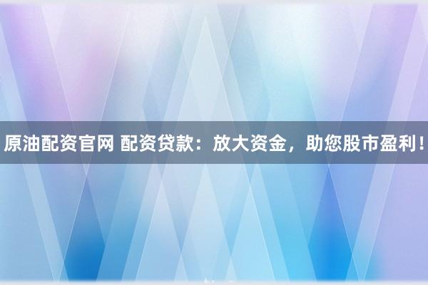 原油配资官网 配资贷款：放大资金，助您股市盈利！