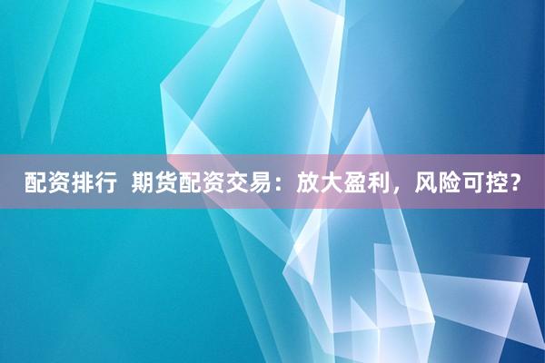 配资排行  期货配资交易：放大盈利，风险可控？