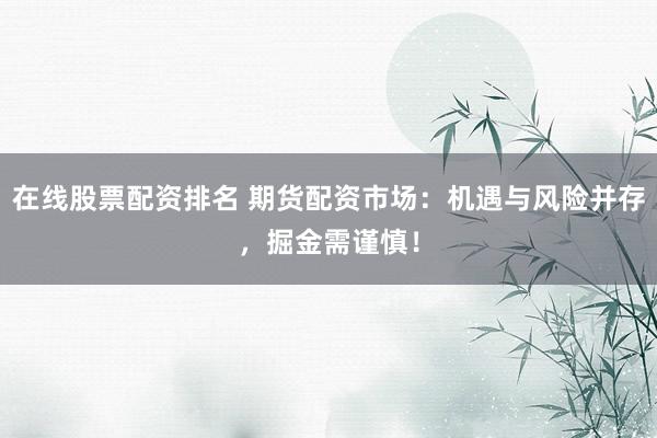 在线股票配资排名 期货配资市场：机遇与风险并存，掘金需谨慎！