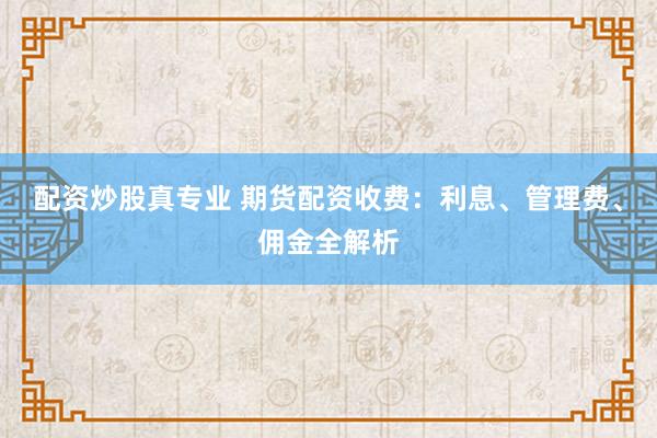 配资炒股真专业 期货配资收费：利息、管理费、佣金全解析