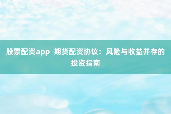 股票配资app  期货配资协议：风险与收益并存的投资指南
