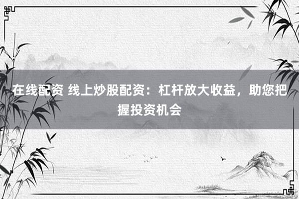 在线配资 线上炒股配资：杠杆放大收益，助您把握投资机会